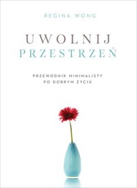 Uwolnij przestrzeń. Przewodnik minimalisty po dobrym życiu - Regina Wong - książka