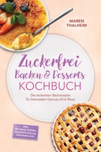 Zuckerfrei Backen & Desserts Kochbuch: Die leckersten Backrezepte für bewussten Genuss ohne Reue - inkl. No-bake-Torten, Desserts im Glas, Pralinen uvm. - Maren Thalheim - ebook