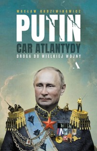 Putin, car Atlantydy. Droga do wielkiej wojny - Wacław Radziwinowicz - książka