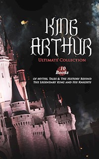 KING ARTHUR - Ultimate Collection: 10 Books of Myths, Tales & The History Behind The Legendary King - Thomas Malory - ebook