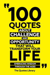 100 Quotes About Challenge And Opportunity That Will Transform Your Life - Embracing Wisdom Through The Ages - The Quotes Library - ebook
