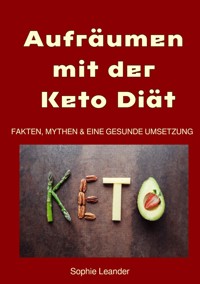 Aufräumen mit der Keto Diät Fakten, Mythen und eine gesunde Umsetzung - Sophie Leander - ebook