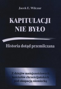 Kapitulacji nie było. Historia dotąd przemilczana - Jacek E. Wilczur - książka