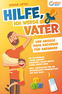 Hilfe, ich werde Vater - Der große Papa Ratgeber für Anfänger: Die praxisnahe "Vater werden" Anleitung, damit nichts schief gehen kann. Inkl. Checklisten für die bestmögliche Vorbereitung auf das Baby - Stefan Liptal - ebook