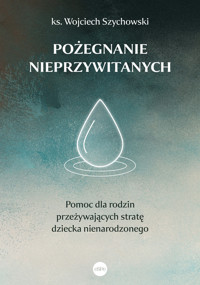 Pożegnanie nieprzywitanych. Pomoc dla rodzin przeżywających stratę dziecka nienarodzonego - ks. Wojciech Szychowski - ebook + książka
