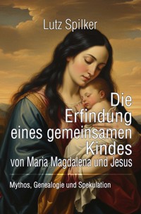 Die Erfindung eines gemeinsamen Kindes von Maria Magdalena und Jesus - Lutz Spilker - ebook