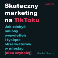 Skuteczny marketing na TikToku. Jak zdobyć miliony wyświetleń i tysiące obserwatorów w miesiąc (albo szybciej) - Skwarek Mirosław - audiobook