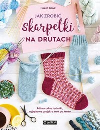 Jak zrobić skarpetki na drutach. Różnorodne techniki, wyjątkowe projekty krok po kroku - Lynne Rowe - książka