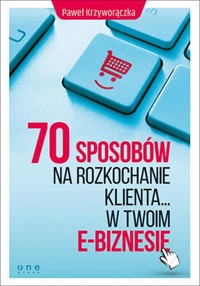 70 sposobów na rozkochanie klienta w Twoim e-biznesie - Paweł Krzyworączka - książka