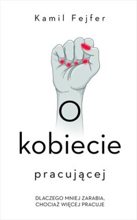 O kobiecie pracującej. Dlaczego mniej zarabia, chociaż więcej pracuje - Kamil Fejfer - ebook + książka