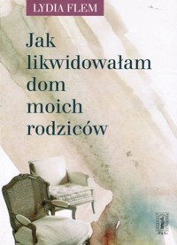 Jak likwidowałam dom moich rodziców - Lydia Flem - ebook