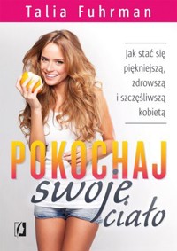 Pokochaj swoje ciało. Jak stać się piękniejszą, zdrowszą i szczęśliwszą kobietą - Talia Fuhrman - książka