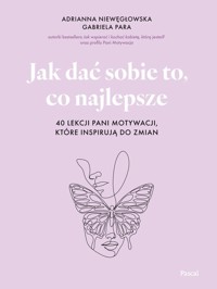 Jak dać sobie to, co najlepsze. 40 lekcji Pani Motywacji, które inspirują do zmian - Niewęgłowska Adrianna, Para Gabriela - książka