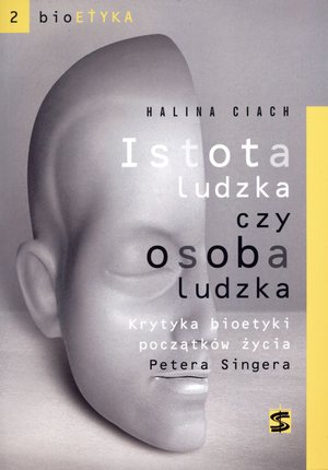 Istota ludzka czy osoba ludzka. Krytyka bioetyki początków życia Petera Singera - Halina Ciach - książka