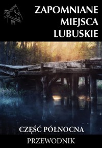 Zapomniane miejsca Lubuskie Część północna Przewodnik - Jagiełło Jakub, Sowa Adam - książka
