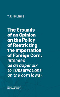 The Grounds of an Opinion on the Policy of Restricting the Importation of Foreign CornIntended as an appendix to "Observations on the corn laws" - Thomas Robert Malthus - ebook