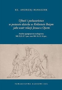 Ufność i posłuszeństwo w postawie dziecka w Królestwie Bożym jako wzór relacji Jezusa z Ojcem - ks. Andrzej Banaszek - książka