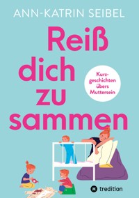 Reiß dich zusammen - Über die Herausforderungen und Veränderungen, die Mutterschaft mit sich bringt - Ann-Katrin Seibel - ebook