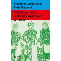 Polityka pamięci `żołnierzy wyklętych` w Polsce. Nacjonalizm autorytarny, hegemonia i emocje - Piotr Majewski, Krzysztof Jaskułowski - książka