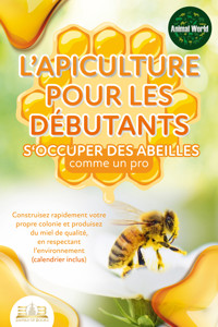 L'apiculture pour les débutants – S'occuper des abeilles comme un pro: Construisez rapidement votre propre colonie et produisez du miel de qualité, en respectant l'environnement (calendrier inclus) - Animal World - ebook
