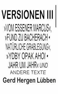 Versionen III │»Vom Essener Marcus«, »Fund zu Bacherach • Natürliche Grablegung«, »Ydby opak ahoi • Jahr um Jahr« und andere Texte - Gerd Hergen Lübben - ebook