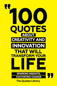 100 Quotes About Creativity And Innovation That Will Transform Your Life - Sparking Insights, Cultivating Change - The Quotes Library - ebook
