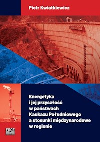 Energetyka i jej przyszłość w państwach Kaukazu Południowego a stosunki międzynarodowe w regionie - Kwiatkiewicz Piotr - ebook + książka
