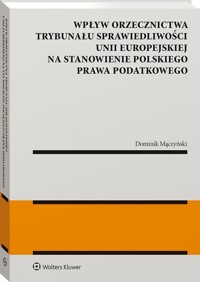 Wpływ orzecznictwa Trybunału Sprawiedliwości Unii Europejskiej na stanowienie polskiego prawa podatkowego - Dominik Mączyński - książka