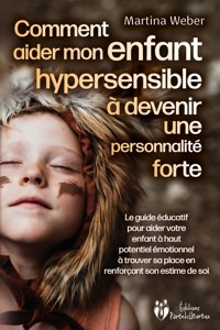Comment aider mon enfant hautement sensible à devenir une personnalité forte: Le guide éducatif pour aider votre enfant à haut potentiel émotionnel à trouver sa place en renforçant son estime de soi - Martina Weber - ebook