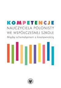 Kompetencje nauczyciela polonisty we współczesnej szkole. Między schematyzmem a kreatywnością -  - książka