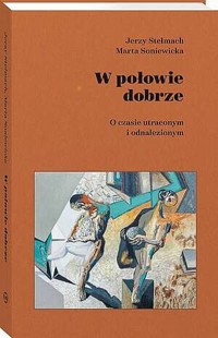 W połowie dobrze. O czasie utraconym i odnalezionym - Jerzy Stelmach, Marta Soniewicka - książka