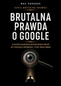 Brutalna prawda o Google - Dlaczego największa wyszukiwarka świata nie sprzedaje odpowiedzi, tylko twoją uwagę - Max Paradox - ebook