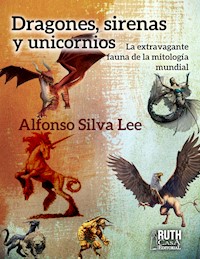 Dragones, sirenas y unicornios. La extravagante fauna de la mitología mundial - Alfonso Silva Lee - ebook