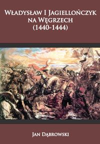 Władysław I Jagiellończyk na Węgrzech (1440-1444) - Jan Dąbrowski - książka