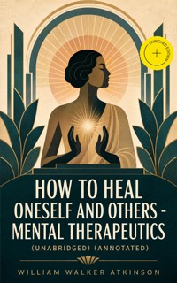 How to Heal Oneself and Others - Mental Therapeutics (Unabridged) (Annotated) - William Walker Atkinson - ebook