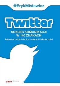 Twitter -sukces komunikacji w 140 znakach Tajemnice narracji dla firm, instytucji i liderów opinii - Eryk Mistewicz - książka