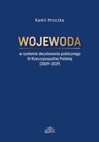 Wojewoda w systemie decydowania publicznego III Rzeczypospolitej Polskiej (2009-2019) - Mroczka Kamil - książka