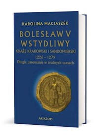 Bolesław V Wstydliwy Książę krakowski i sandomierski 1226-1279 Długie panowanie w trudnych czasach - Maciaszek Karolina - książka