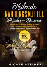 Heilende Nahrungsmittel, Kräuter und Gewürze: Natürliche Prävention und Behandlung der 10 häufigsten Krankheitsbilder - Diabetes, Arteriosklerose, Kopfschmerzen uvm. | Inklusive 100 Rezepte - Nicole Steiner - ebook