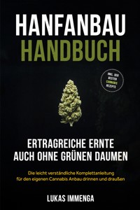 Hanfanbau Handbuch - Ertragreiche Ernte auch ohne grünen Daumen: Die leicht verständliche Komplettanleitung für den eigenen Cannabis Anbau drinnen und draußen - inkl. der besten Cannabis Rezepte - Lukas Immenga - ebook