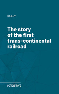 The story of the first trans-continental railroad - Bailey - ebook