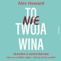 To nie Twoja wina. Trauma z dzieciństwa: jaki ma na Ciebie wpływ i jak się od niej uwolnić - Howard Alex - audiobook