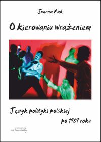 O kierowaniu wrażeniem Język polityki polskiej po 1989 roku - Rak Joanna - książka