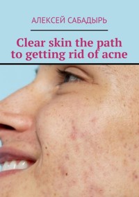 Clear skin the path to getting rid of acne - Алексей Сабадырь - ebook