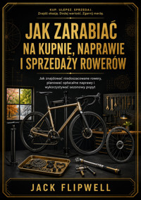 Jak zarabiać na kupnie, naprawie i sprzedaży rowerów - Jak znajdować niedoszacowane rowery, planować opłacalne naprawy i wykorzystywać sezonowy popyt - JACK FLIPWELL - ebook