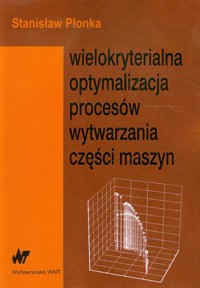 Wielokryterialna optymalizacja procesów wytwarzania części maszyn - Płonka Stanisław - książka