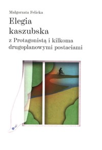 Elegia kaszubska z Protagonistą i kilkoma drugoplanowymi postaciami - Felicka Małgorzata - książka