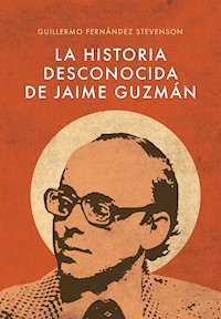 La Historia Desconocida de Jaime Guzmán - Guillermo Fernández Stevenson - ebook