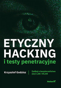 Etyczny hacking i testy penetracyjne. Zadbaj o bezpieczeństwo sieci LAN i WLAN - Krzysztof Godzisz - książka