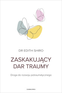 Zaskakujący dar traumy. Droga do rozwoju potraumatycznego - Dr. Edith Shiro - ebook + książka